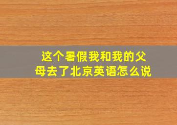 这个暑假我和我的父母去了北京英语怎么说