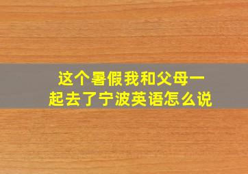 这个暑假我和父母一起去了宁波英语怎么说