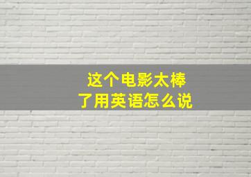 这个电影太棒了用英语怎么说