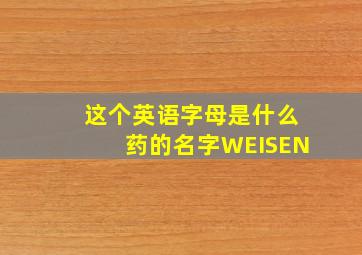 这个英语字母是什么药的名字WEISEN