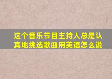 这个音乐节目主持人总是认真地挑选歌曲用英语怎么说