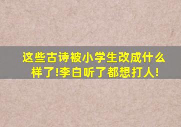 这些古诗被小学生改成什么样了!李白听了都想打人!