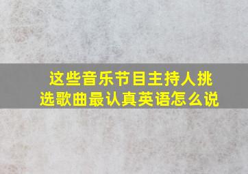 这些音乐节目主持人挑选歌曲最认真英语怎么说