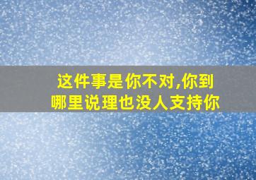 这件事是你不对,你到哪里说理也没人支持你