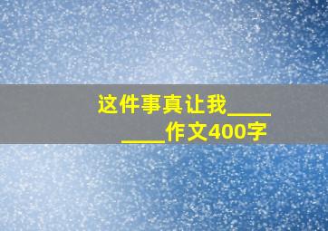 这件事真让我________作文400字