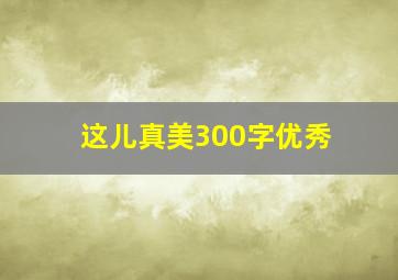 这儿真美300字优秀