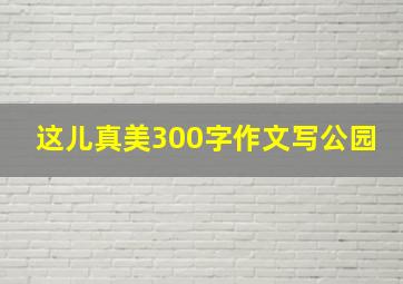 这儿真美300字作文写公园