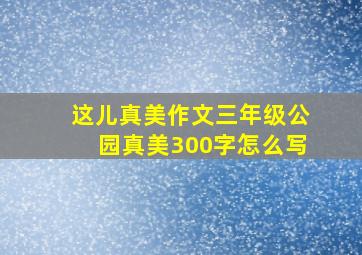 这儿真美作文三年级公园真美300字怎么写