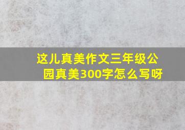 这儿真美作文三年级公园真美300字怎么写呀