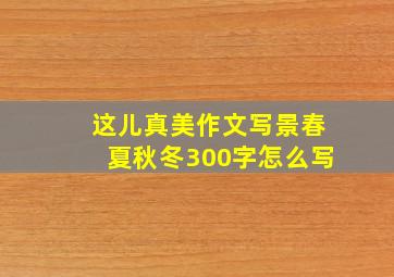 这儿真美作文写景春夏秋冬300字怎么写