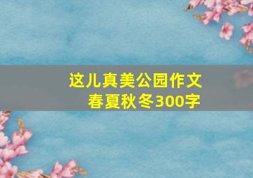 这儿真美公园作文春夏秋冬300字