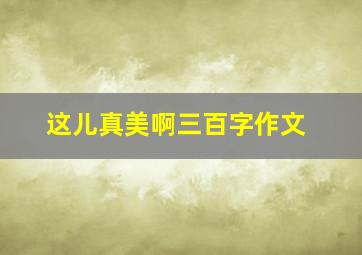 这儿真美啊三百字作文