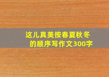 这儿真美按春夏秋冬的顺序写作文300字