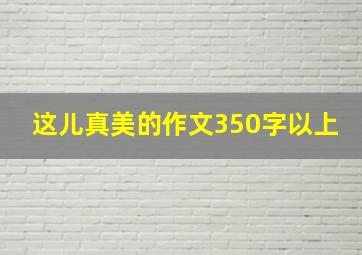 这儿真美的作文350字以上