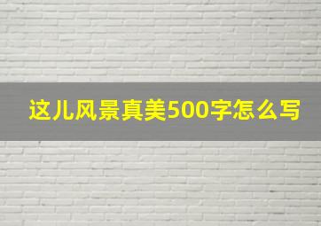 这儿风景真美500字怎么写