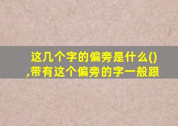 这几个字的偏旁是什么(),带有这个偏旁的字一般跟