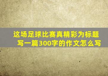 这场足球比赛真精彩为标题写一篇300字的作文怎么写