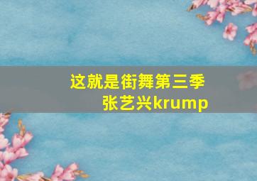 这就是街舞第三季张艺兴krump