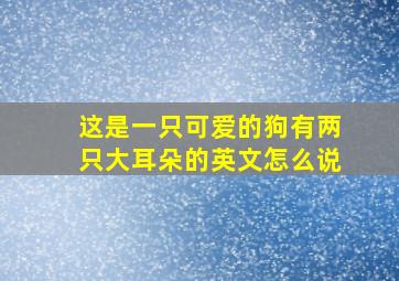 这是一只可爱的狗有两只大耳朵的英文怎么说