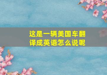 这是一辆美国车翻译成英语怎么说呢