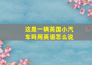 这是一辆英国小汽车吗用英语怎么说