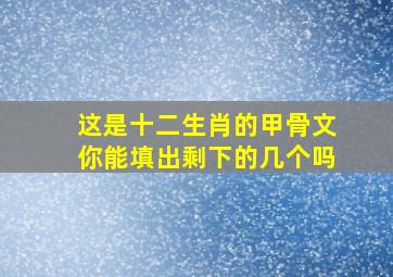 这是十二生肖的甲骨文你能填出剩下的几个吗