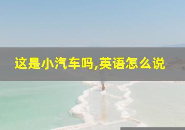 这是小汽车吗,英语怎么说