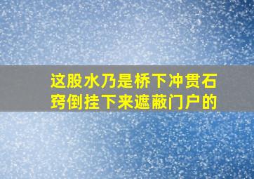 这股水乃是桥下冲贯石窍倒挂下来遮蔽门户的