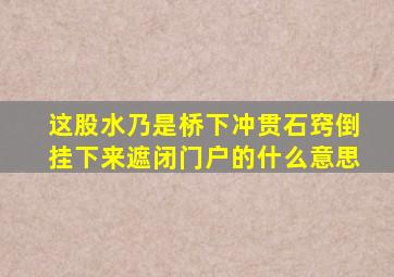 这股水乃是桥下冲贯石窍倒挂下来遮闭门户的什么意思