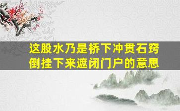 这股水乃是桥下冲贯石窍倒挂下来遮闭门户的意思