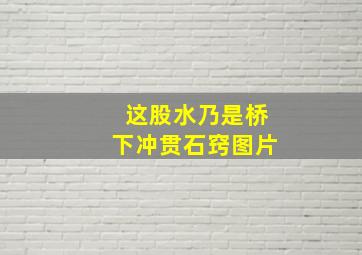 这股水乃是桥下冲贯石窍图片