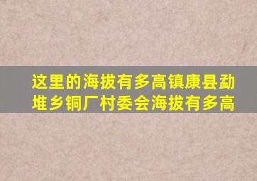 这里的海拔有多高镇康县勐堆乡铜厂村委会海拔有多高