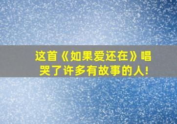 这首《如果爱还在》唱哭了许多有故事的人!