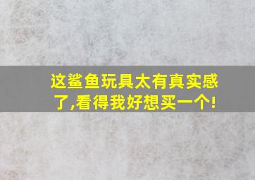 这鲨鱼玩具太有真实感了,看得我好想买一个!