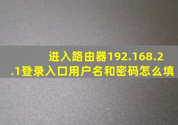 进入路由器192.168.2.1登录入口用户名和密码怎么填