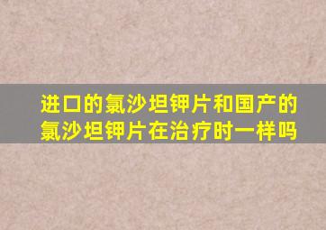 进口的氯沙坦钾片和国产的氯沙坦钾片在治疗时一样吗