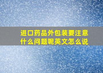 进口药品外包装要注意什么问题呢英文怎么说