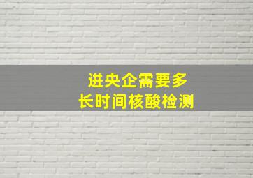 进央企需要多长时间核酸检测