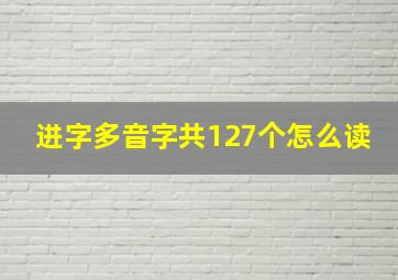 进字多音字共127个怎么读