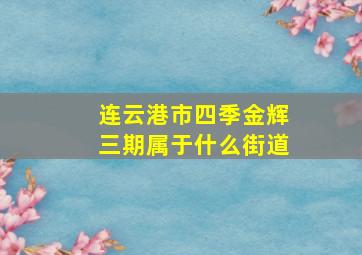 连云港市四季金辉三期属于什么街道