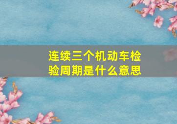 连续三个机动车检验周期是什么意思