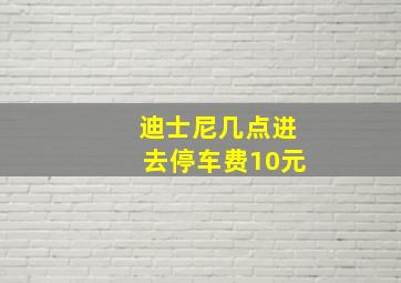 迪士尼几点进去停车费10元