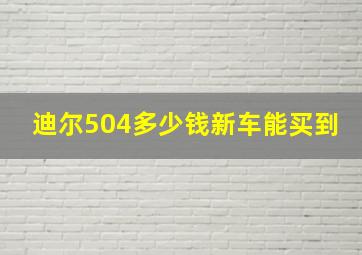 迪尔504多少钱新车能买到