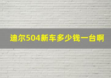 迪尔504新车多少钱一台啊