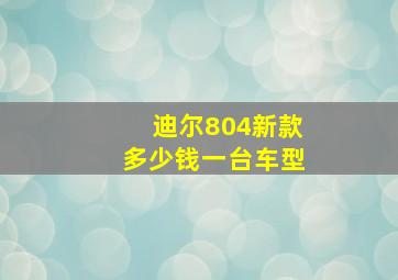 迪尔804新款多少钱一台车型