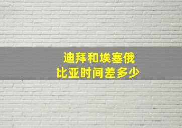 迪拜和埃塞俄比亚时间差多少