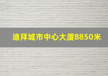 迪拜城市中心大厦8850米