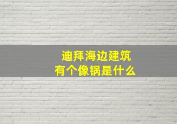 迪拜海边建筑有个像锅是什么