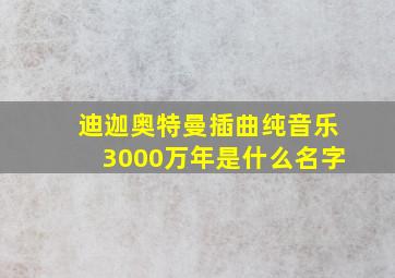 迪迦奥特曼插曲纯音乐3000万年是什么名字