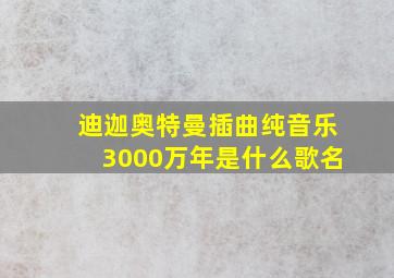 迪迦奥特曼插曲纯音乐3000万年是什么歌名